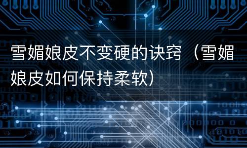 雪媚娘皮不变硬的诀窍（雪媚娘皮如何保持柔软）