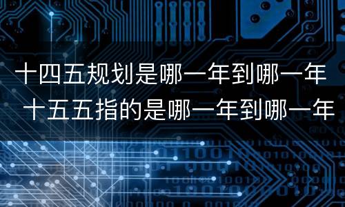 十四五规划是哪一年到哪一年 十五五指的是哪一年到哪一年