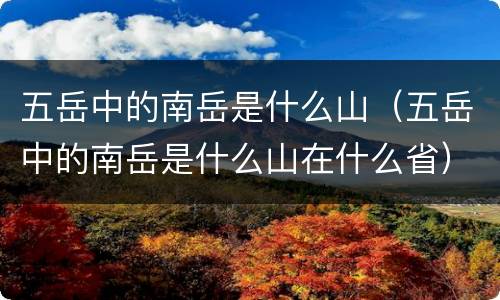 五岳中的南岳是什么山（五岳中的南岳是什么山在什么省）