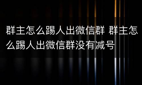 群主怎么踢人出微信群 群主怎么踢人出微信群没有减号
