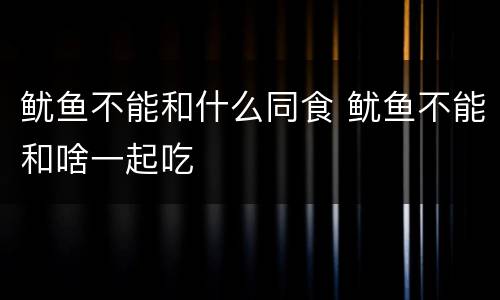 鱿鱼不能和什么同食 鱿鱼不能和啥一起吃