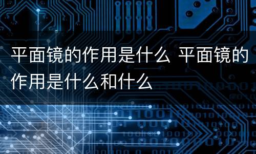 平面镜的作用是什么 平面镜的作用是什么和什么