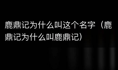 鹿鼎记为什么叫这个名字(鹿鼎记为什么叫鹿鼎记)
