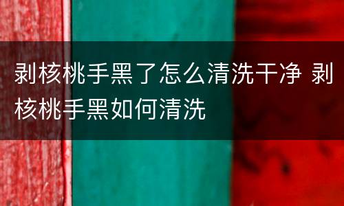 剥核桃手黑了怎么清洗干净 剥核桃手黑如何清洗