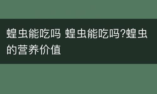 蝗虫能吃吗 蝗虫能吃吗?蝗虫的营养价值