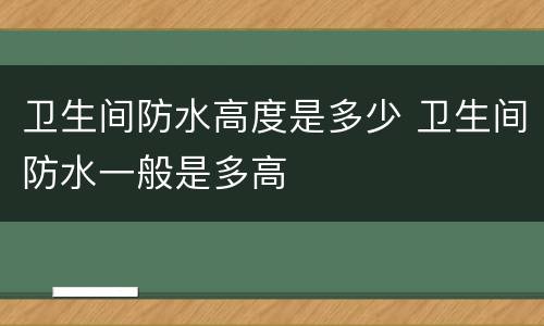 卫生间防水高度是多少 卫生间防水一般是多高