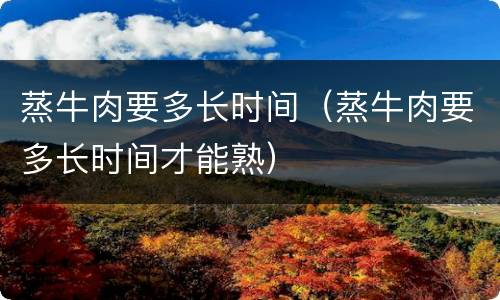 蒸牛肉要多长时间（蒸牛肉要多长时间才能熟）