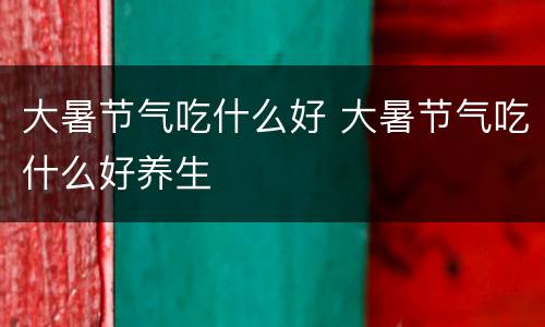大暑节气吃什么好 大暑节气吃什么好养生