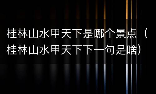 桂林山水甲天下是哪个景点（桂林山水甲天下下一句是啥）