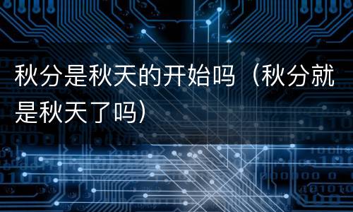 秋分是秋天的开始吗（秋分就是秋天了吗）