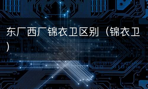 东厂西厂锦衣卫区别（锦衣卫）