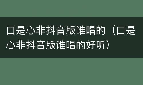 口是心非抖音版谁唱的（口是心非抖音版谁唱的好听）