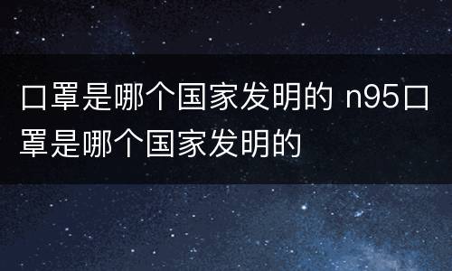 口罩是哪个国家发明的 n95口罩是哪个国家发明的