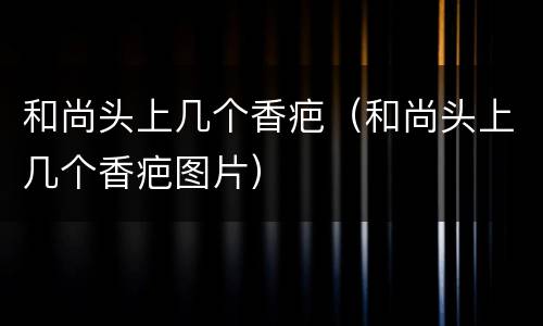 和尚头上几个香疤（和尚头上几个香疤图片）