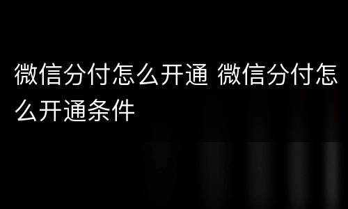 微信分付怎么开通 微信分付怎么开通条件