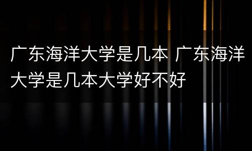 广东海洋大学是几本 广东海洋大学是几本大学好不好