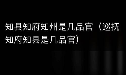 知县知府知州是几品官（巡抚知府知县是几品官）