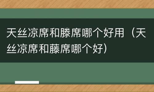 天丝凉席和滕席哪个好用（天丝凉席和藤席哪个好）