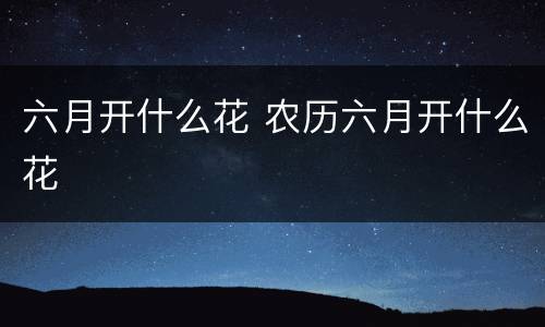 六月开什么花 农历六月开什么花