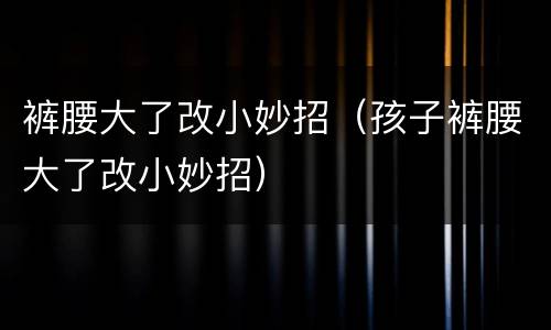 裤腰大了改小妙招（孩子裤腰大了改小妙招）
