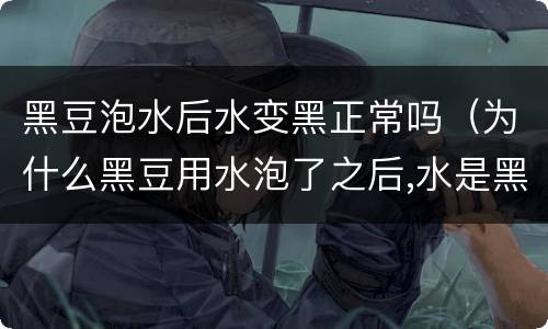 黑豆泡水后水变黑正常吗（为什么黑豆用水泡了之后,水是黑的?）