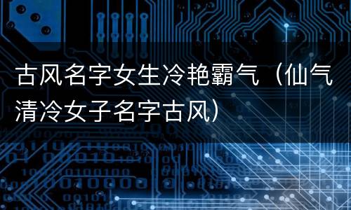 古风名字女生冷艳霸气（仙气清冷女子名字古风）
