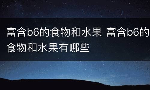 富含b6的食物和水果 富含b6的食物和水果有哪些