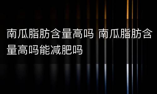 南瓜脂肪含量高吗 南瓜脂肪含量高吗能减肥吗