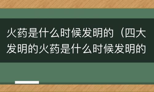 火药是什么时候发明的（四大发明的火药是什么时候发明的）