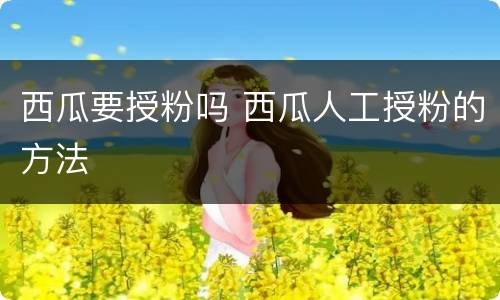 西瓜要授粉吗 西瓜人工授粉的方法