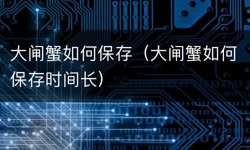 大闸蟹如何保存（大闸蟹如何保存时间长）