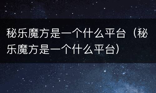秘乐魔方是一个什么平台（秘乐魔方是一个什么平台）
