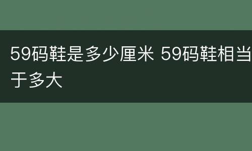59码鞋是多少厘米 59码鞋相当于多大