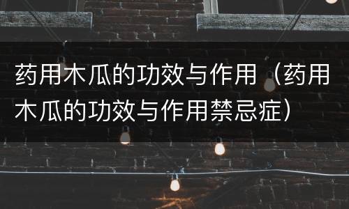 药用木瓜的功效与作用（药用木瓜的功效与作用禁忌症）
