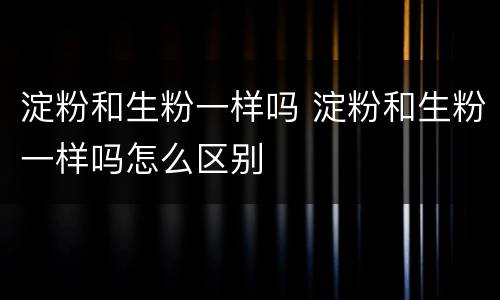 淀粉和生粉一样吗 淀粉和生粉一样吗怎么区别