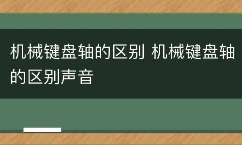 机械键盘轴的区别 机械键盘轴的区别声音