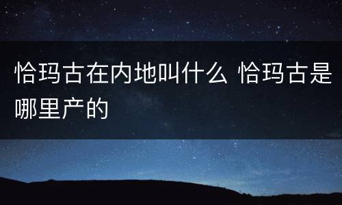 恰玛古在内地叫什么 恰玛古是哪里产的