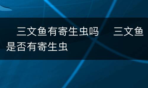 ​三文鱼有寄生虫吗 ​三文鱼是否有寄生虫