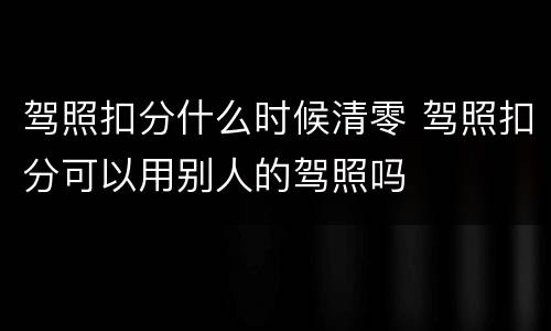 驾照扣分什么时候清零 驾照扣分可以用别人的驾照吗