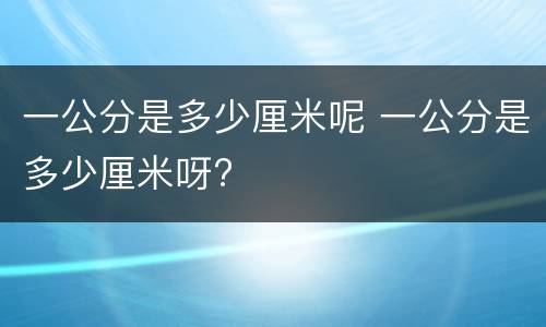 一公分是多少厘米呢 一公分是多少厘米呀?