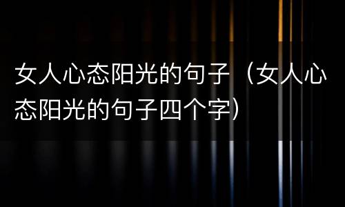 女人心态阳光的句子(女人心态阳光的句子四个字)