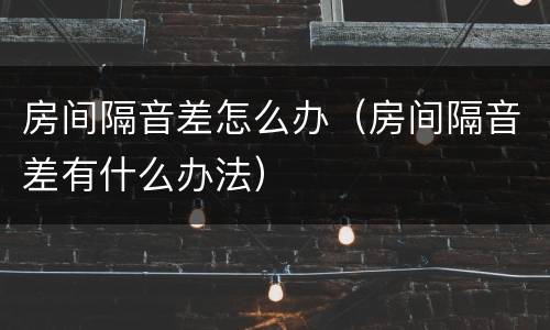 房间隔音差怎么办(房间隔音差有什么办法)