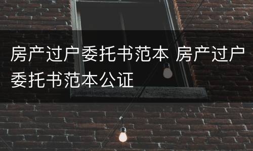 房产过户委托书范本 房产过户委托书范本公证