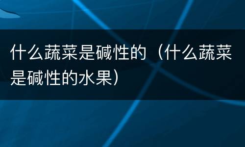 什么蔬菜是碱性的（什么蔬菜是碱性的水果）