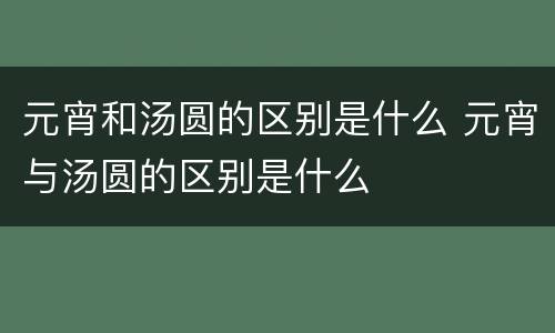 元宵和汤圆的区别是什么 元宵与汤圆的区别是什么