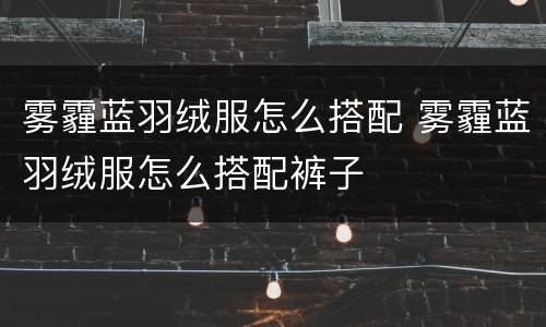 雾霾蓝羽绒服怎么搭配 雾霾蓝羽绒服怎么搭配裤子