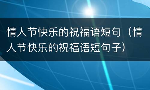 情人节快乐的祝福语短句（情人节快乐的祝福语短句子）