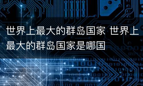 世界上最大的群岛国家 世界上最大的群岛国家是哪国
