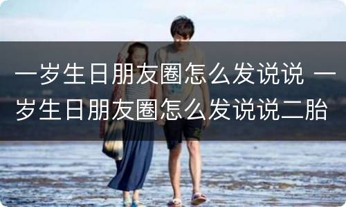 一岁生日朋友圈怎么发说说 一岁生日朋友圈怎么发说说二胎