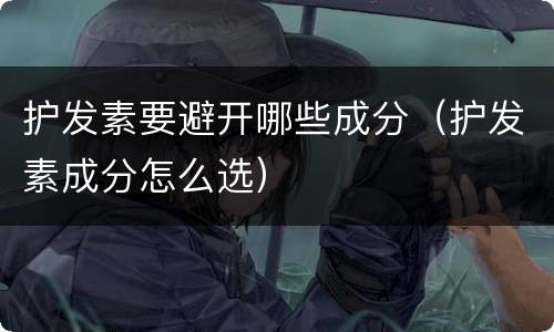 护发素要避开哪些成分（护发素成分怎么选）